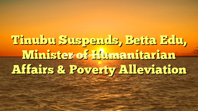 Tinubu Suspends, Betta Edu, Minister of Humanitarian Affairs & Poverty Alleviation 